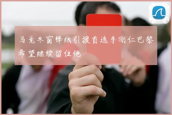 马竞冬窗锋线引援首选李刚仁巴黎希望继续留住他