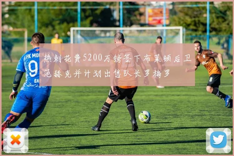 热刺花费5200万镑签下布莱顿后卫范赫克并计划出售队长罗梅罗