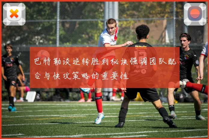 巴特勒谈逆转胜利秘诀强调团队配合与快攻策略的重要性