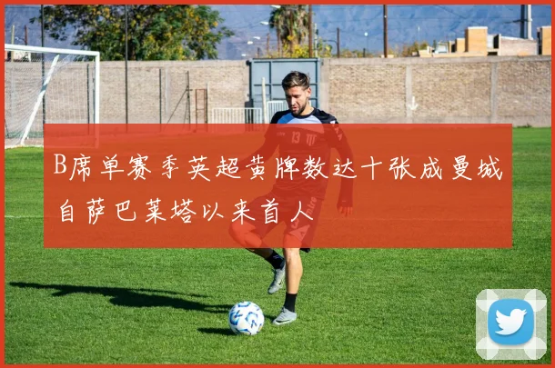B席单赛季英超黄牌数达十张成曼城自萨巴莱塔以来首人
