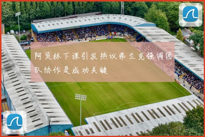 阿莫林下课引发热议弗兰克强调团队协作是成功关键