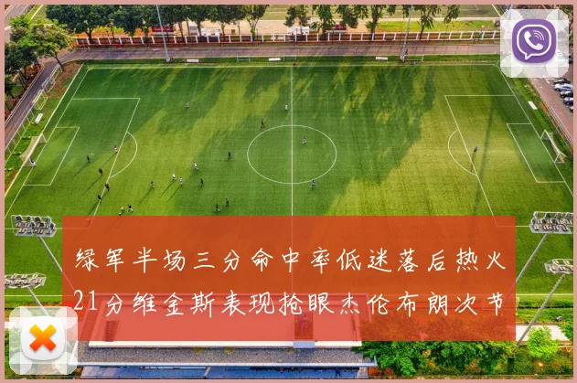 绿军半场三分命中率低迷落后热火21分维金斯表现抢眼杰伦布朗次节独得15分