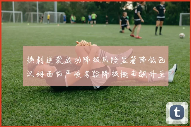 热刺逆袭成功降级风险显著降低西汉姆面临严峻考验降级概率飙升至77