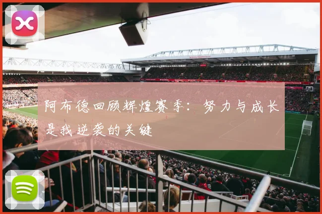 阿布德回顾辉煌赛季：努力与成长是我逆袭的关键