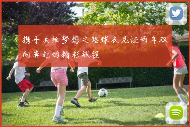 携手共绘梦想之路球衣见证两年双向奔赴的精彩旅程