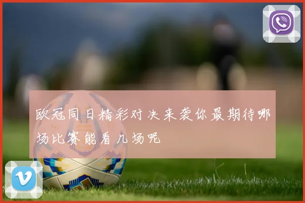 欧冠同日精彩对决来袭你最期待哪场比赛能看几场呢