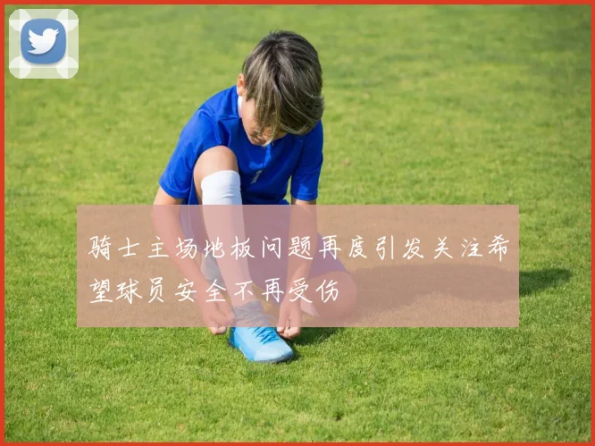 骑士主场地板问题再度引发关注希望球员安全不再受伤