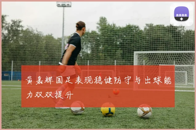 黄嘉辉国足表现稳健防守与出球能力双双提升