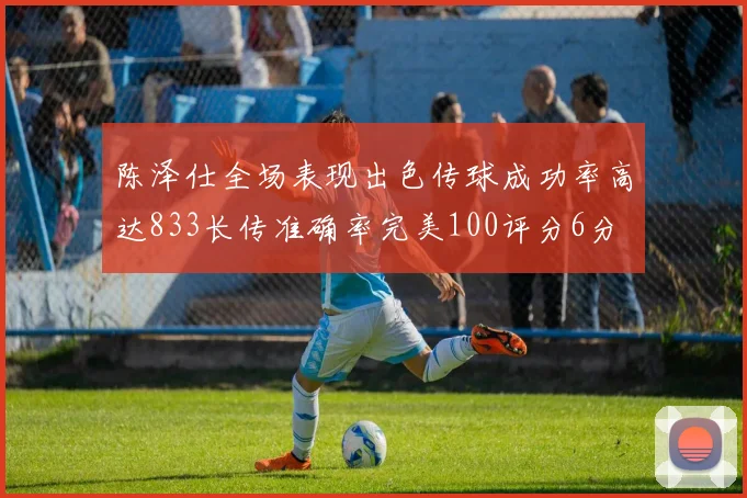 陈泽仕全场表现出色传球成功率高达833长传准确率完美100评分6分