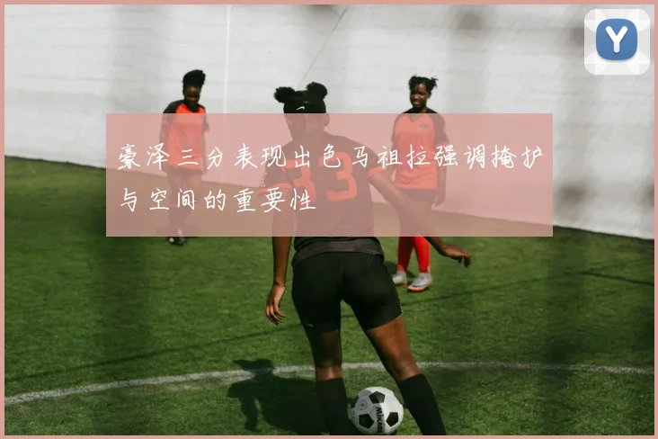 豪泽三分表现出色马祖拉强调掩护与空间的重要性