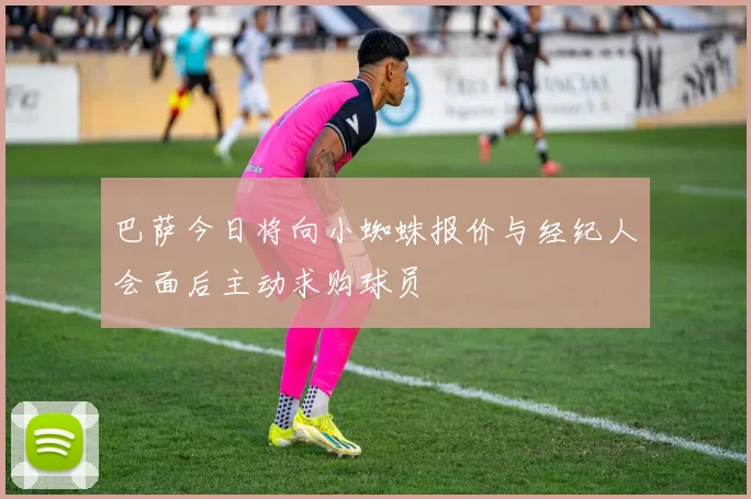 巴萨今日将向小蜘蛛报价与经纪人会面后主动求购球员