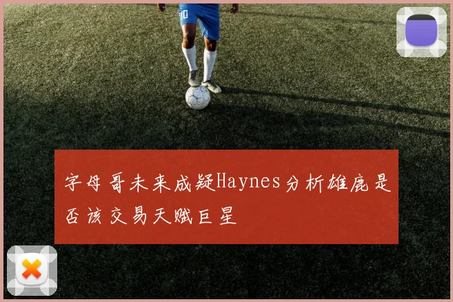 字母哥未来成疑Haynes分析雄鹿是否该交易天赋巨星