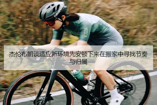 杰伦布朗谈适应新环境先安顿下来在搬家中寻找节奏与归属 | milan.com